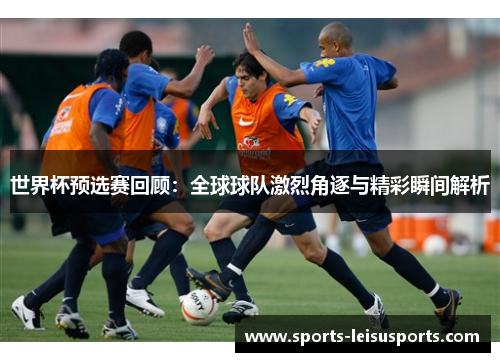 世界杯预选赛回顾：全球球队激烈角逐与精彩瞬间解析
