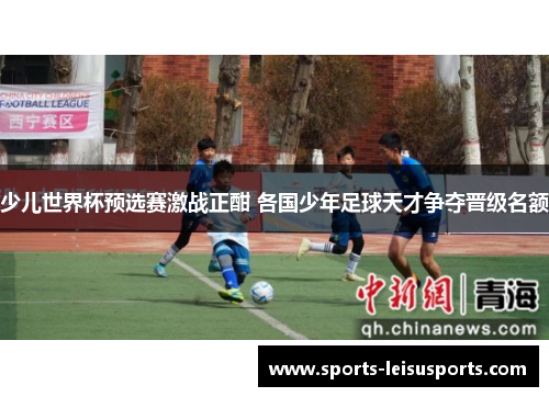 少儿世界杯预选赛激战正酣 各国少年足球天才争夺晋级名额