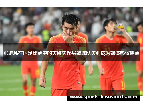 张琳芃在国足比赛中的关键失误导致球队失利成为媒体热议焦点