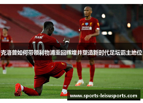 克洛普如何带领利物浦重回辉煌并塑造新时代足坛霸主地位