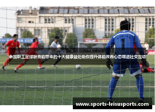 参加职工足球联赛能带来的十大健康益处助你提升体能改善心态增进社交互动