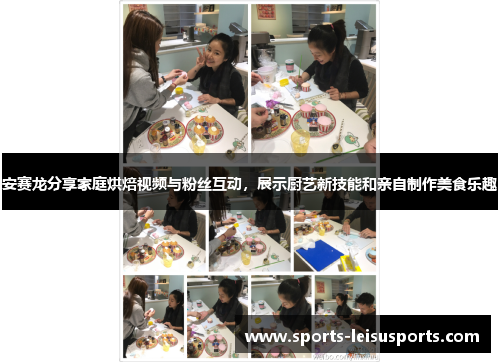 安赛龙分享家庭烘焙视频与粉丝互动，展示厨艺新技能和亲自制作美食乐趣