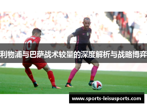 利物浦与巴萨战术较量的深度解析与战略博弈