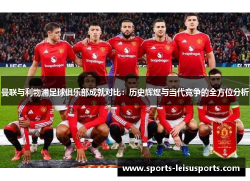 曼联与利物浦足球俱乐部成就对比：历史辉煌与当代竞争的全方位分析