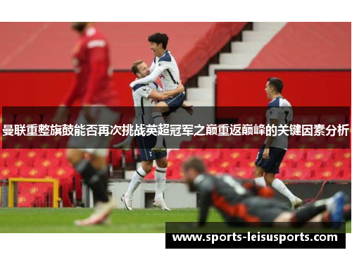 曼联重整旗鼓能否再次挑战英超冠军之巅重返巅峰的关键因素分析