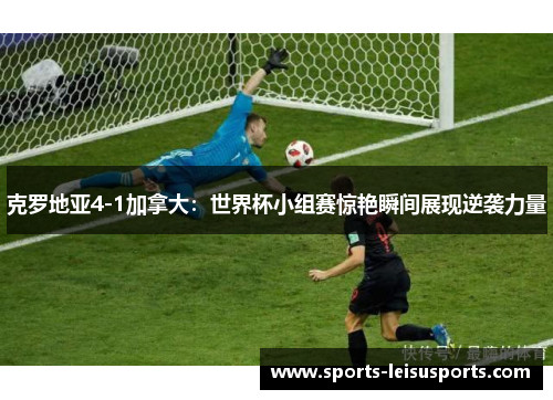 克罗地亚4-1加拿大：世界杯小组赛惊艳瞬间展现逆袭力量