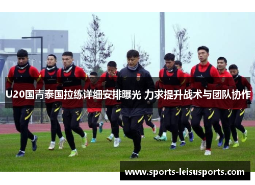 U20国青泰国拉练详细安排曝光 力求提升战术与团队协作