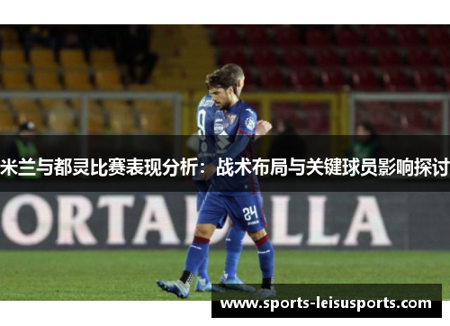 米兰与都灵比赛表现分析：战术布局与关键球员影响探讨