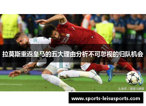 拉莫斯重返皇马的五大理由分析不可忽视的归队机会