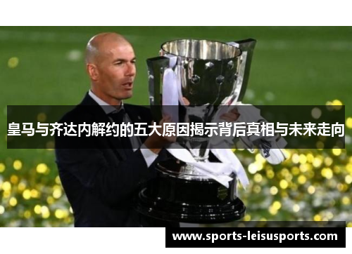 皇马与齐达内解约的五大原因揭示背后真相与未来走向